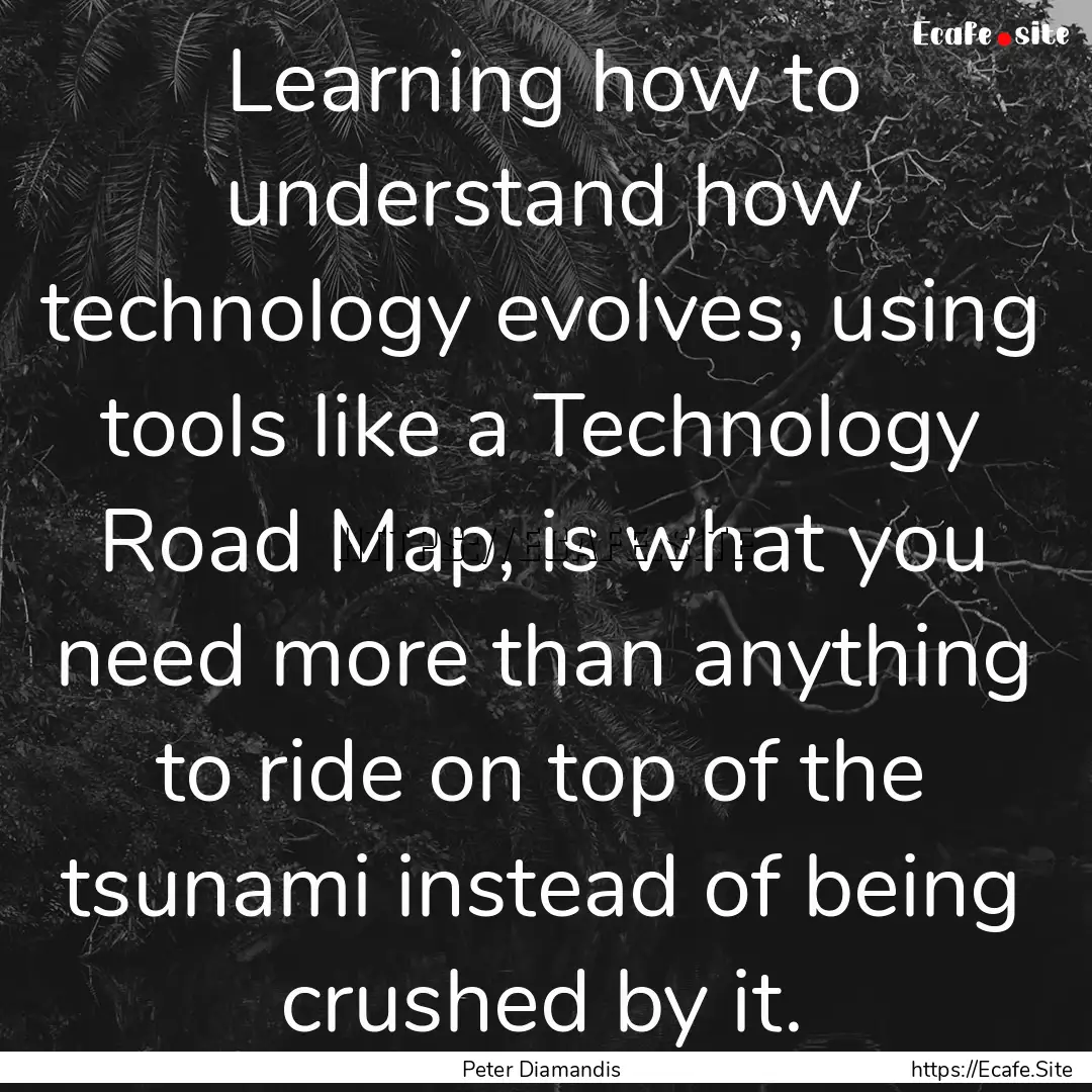 Learning how to understand how technology.... : Quote by Peter Diamandis