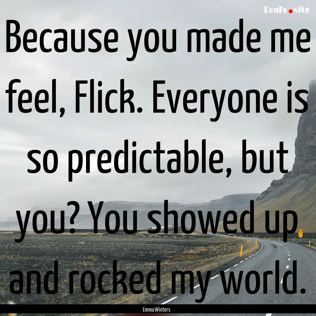 Because you made me feel, Flick. Everyone.... : Quote by Emma Winters