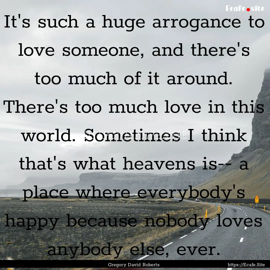 It's such a huge arrogance to love someone,.... : Quote by Gregory David Roberts