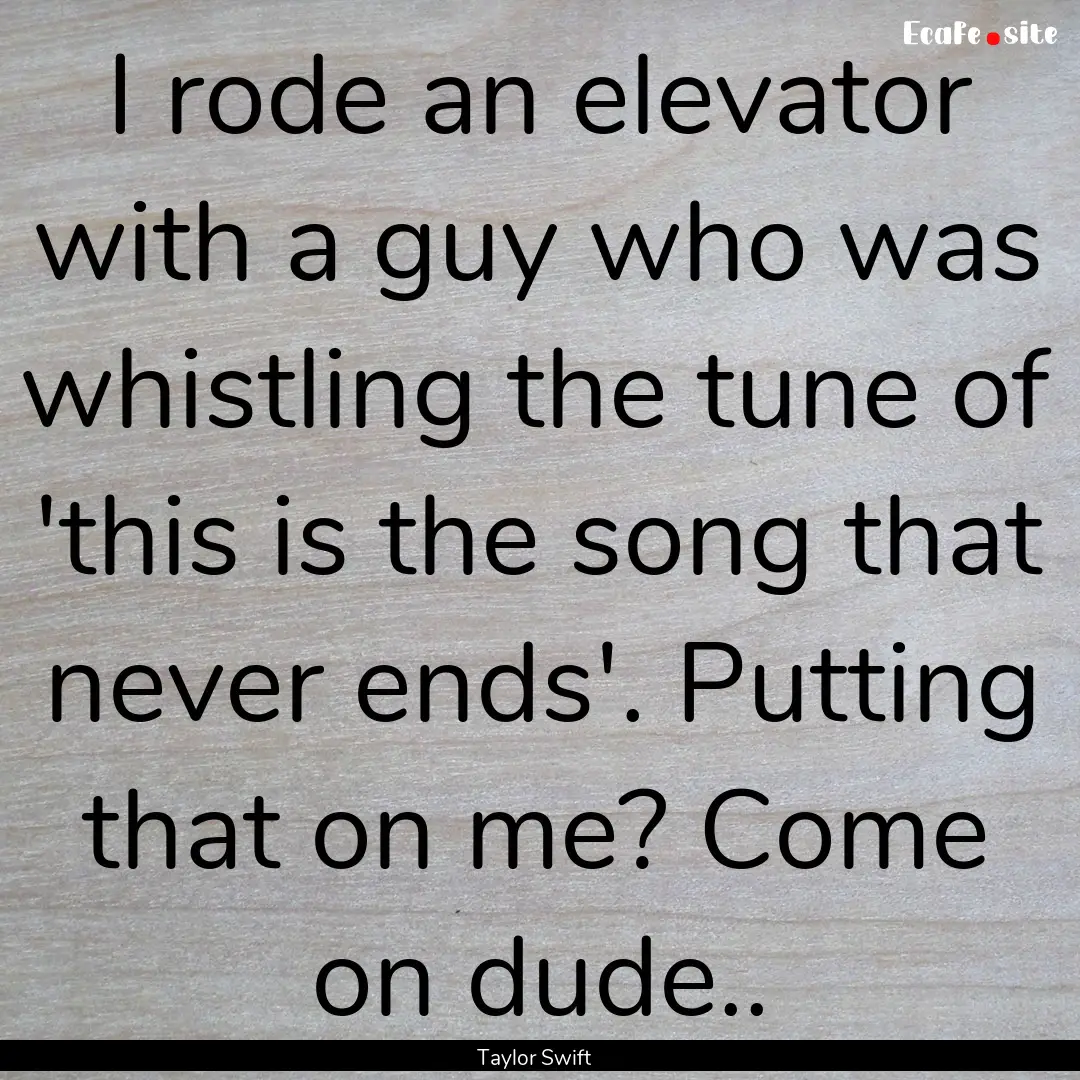 I rode an elevator with a guy who was whistling.... : Quote by Taylor Swift