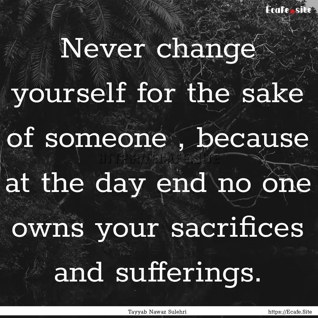 Never change yourself for the sake of someone.... : Quote by Tayyab Nawaz Sulehri