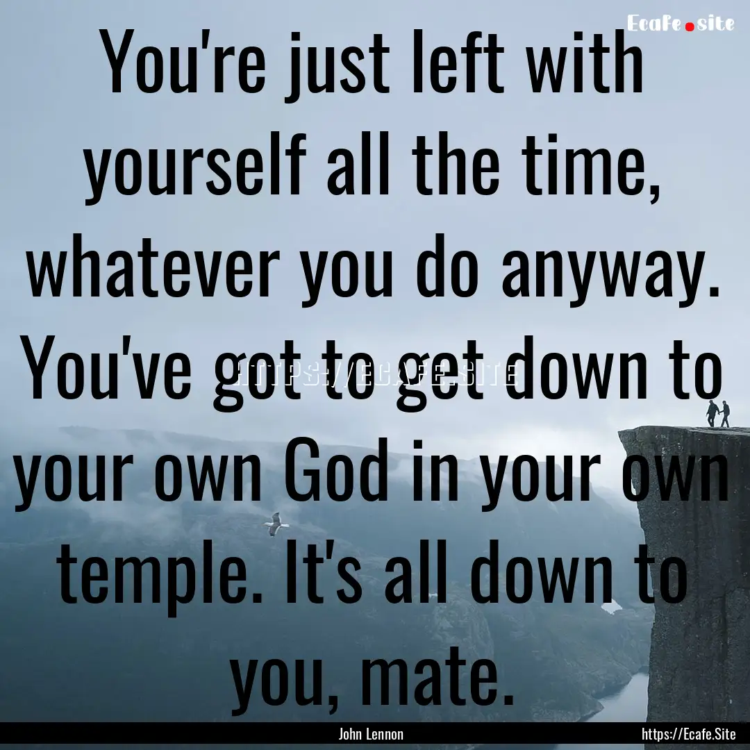 You're just left with yourself all the time,.... : Quote by John Lennon