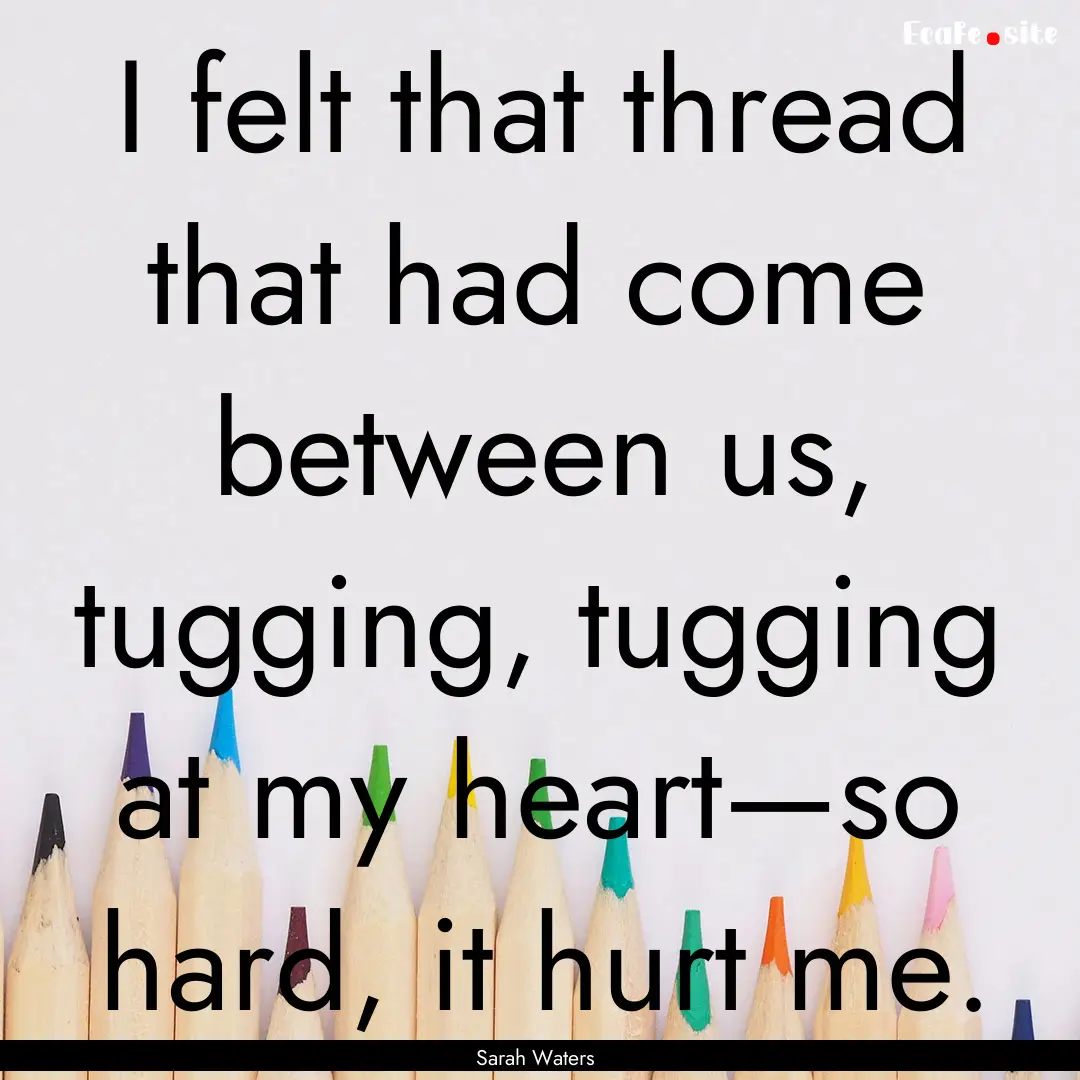 I felt that thread that had come between.... : Quote by Sarah Waters