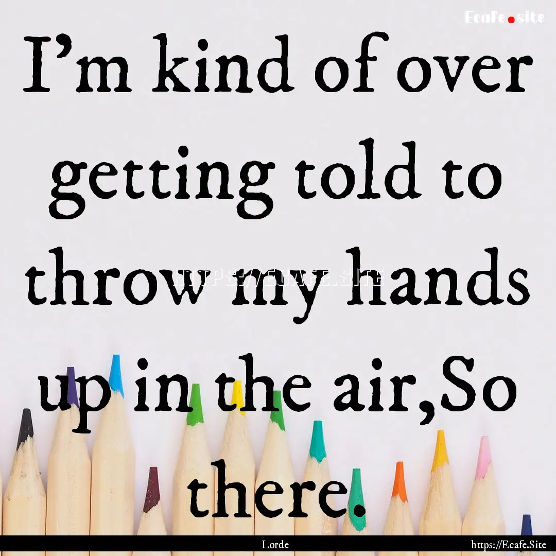 I'm kind of over getting told to throw my.... : Quote by Lorde