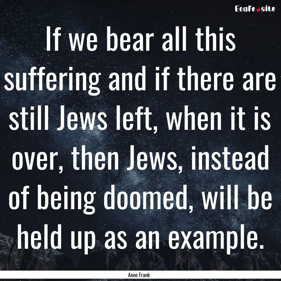 If we bear all this suffering and if there.... : Quote by Anne Frank