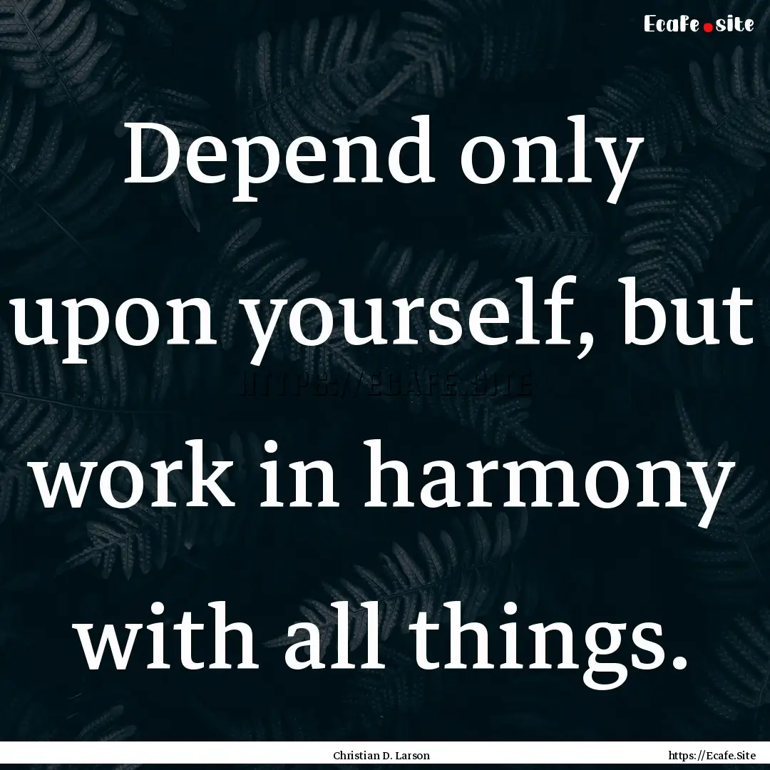 Depend only upon yourself, but work in harmony.... : Quote by Christian D. Larson