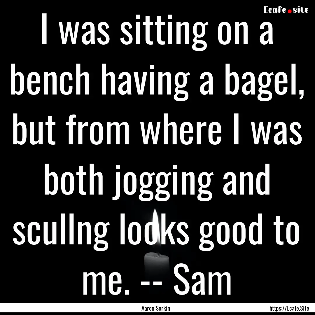 I was sitting on a bench having a bagel,.... : Quote by Aaron Sorkin