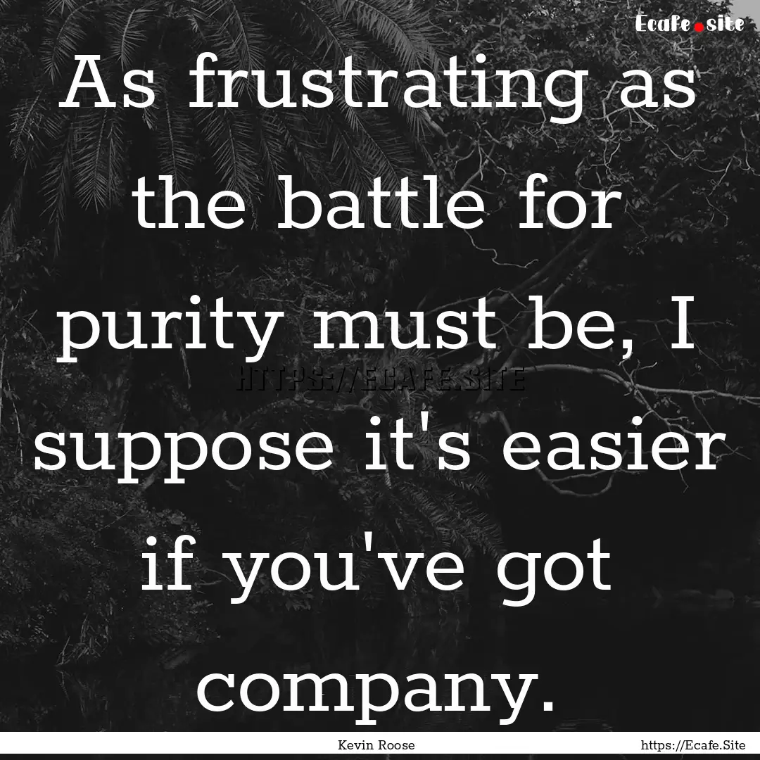 As frustrating as the battle for purity must.... : Quote by Kevin Roose