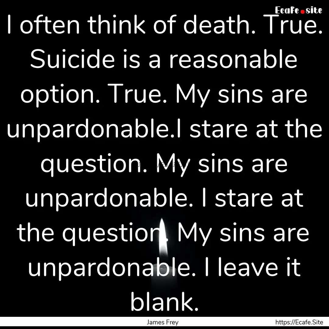 I often think of death. True. Suicide is.... : Quote by James Frey