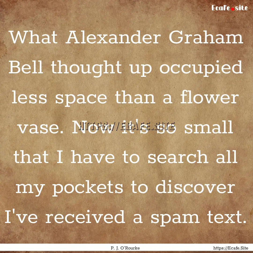 What Alexander Graham Bell thought up occupied.... : Quote by P. J. O'Rourke