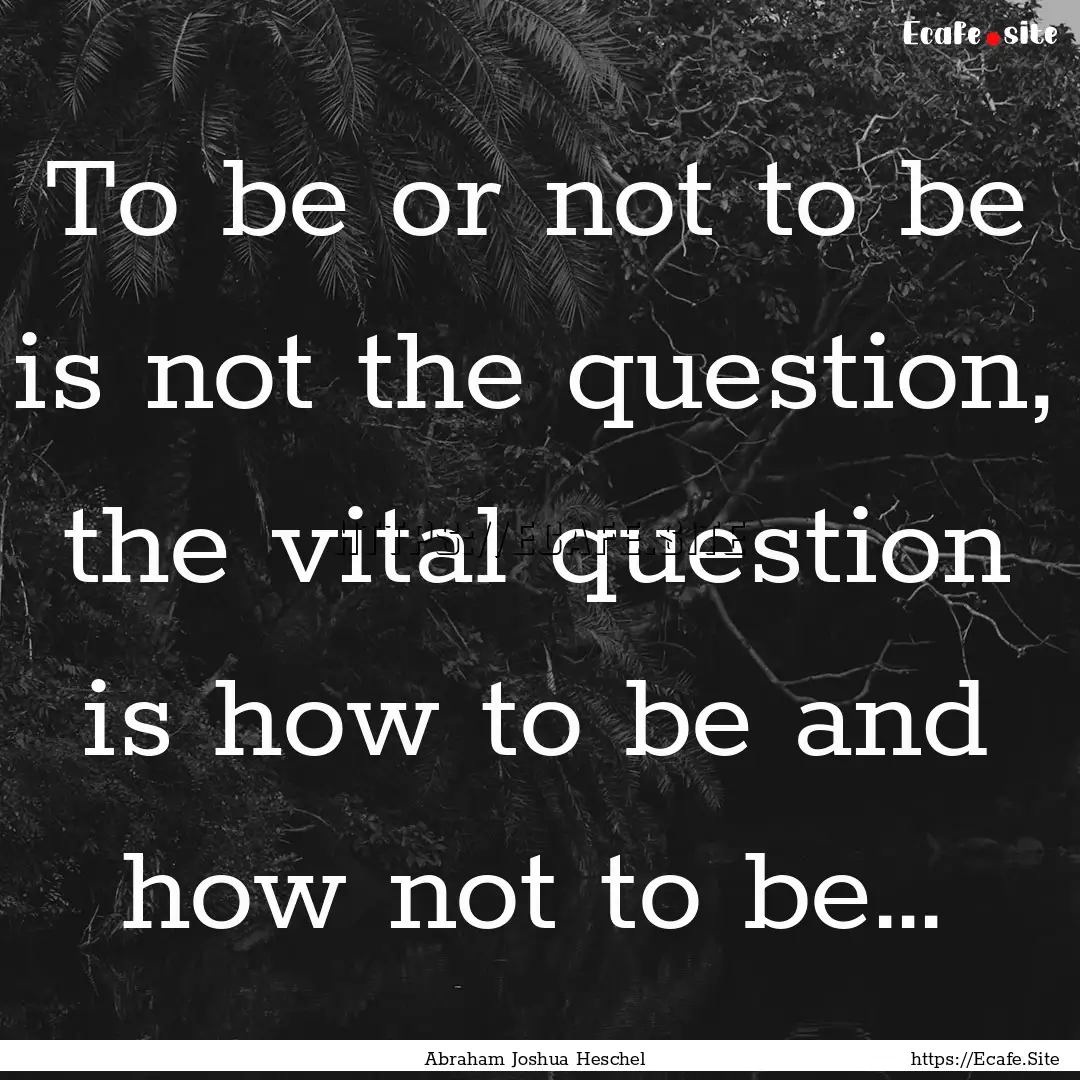 To be or not to be is not the question, the.... : Quote by Abraham Joshua Heschel