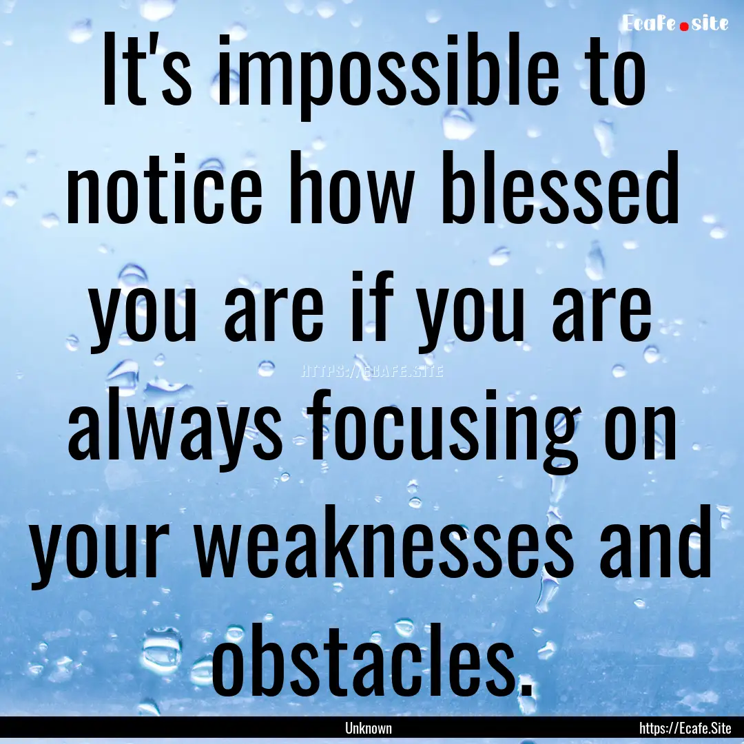 It's impossible to notice how blessed you.... : Quote by Unknown