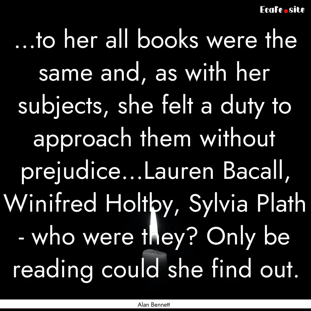 ...to her all books were the same and, as.... : Quote by Alan Bennett