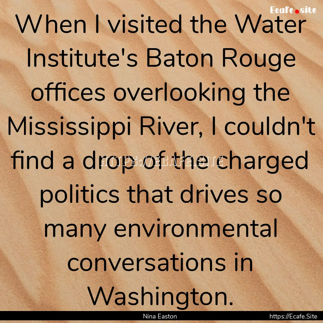 When I visited the Water Institute's Baton.... : Quote by Nina Easton