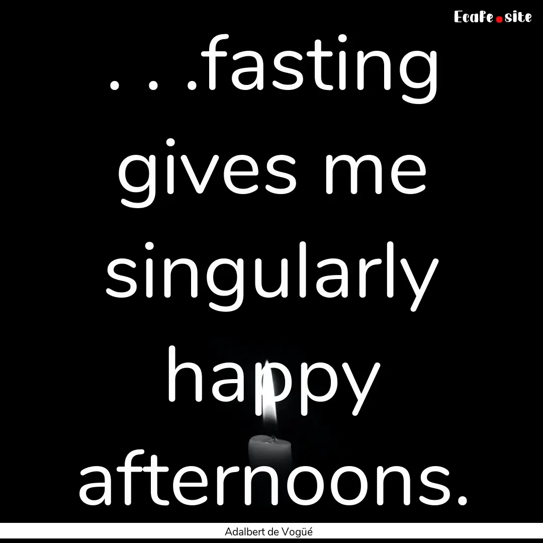 . . .fasting gives me singularly happy afternoons..... : Quote by Adalbert de Vogüé