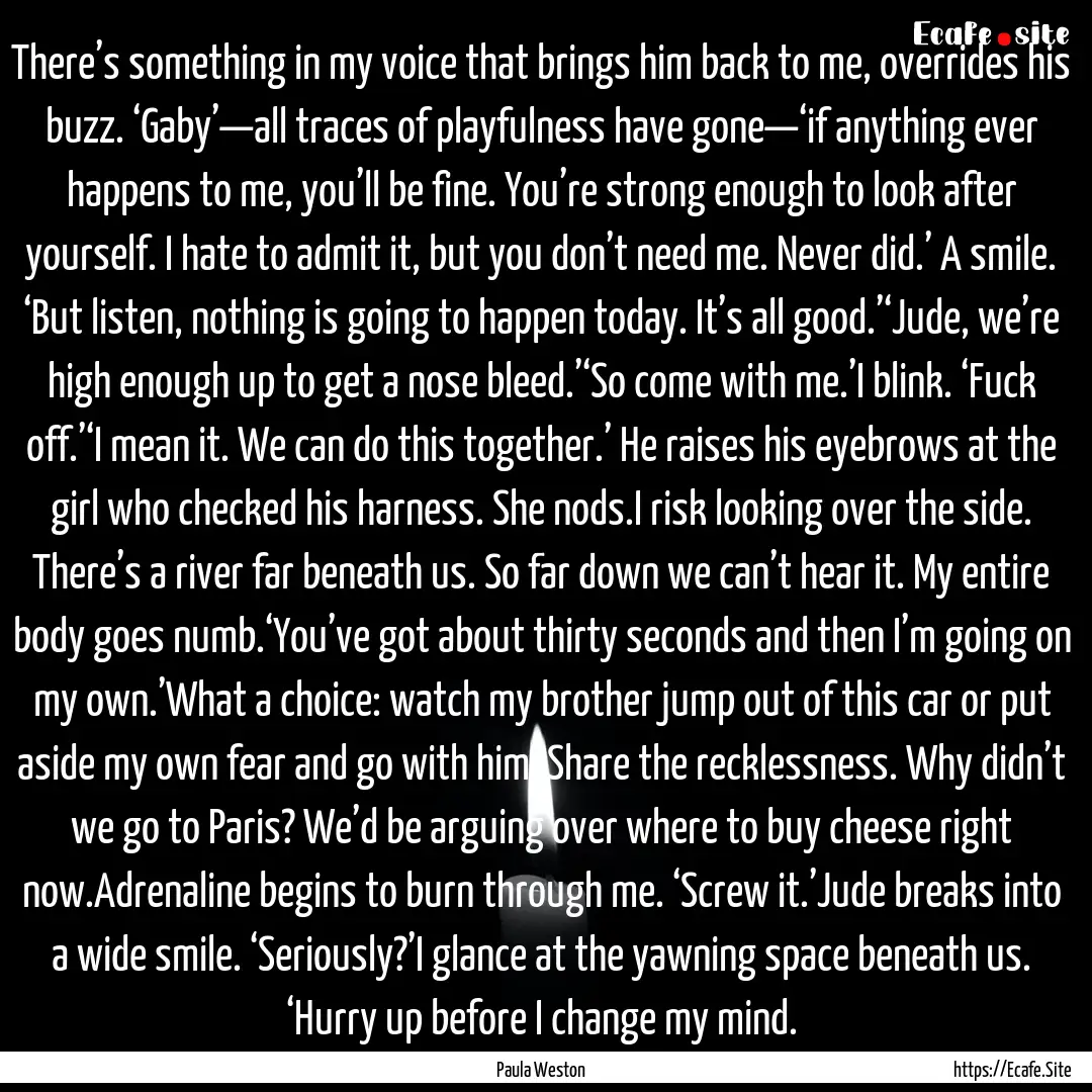 There’s something in my voice that brings.... : Quote by Paula Weston