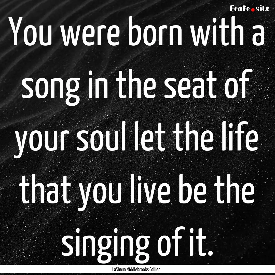 You were born with a song in the seat of.... : Quote by LaShaun Middlebrooks Collier