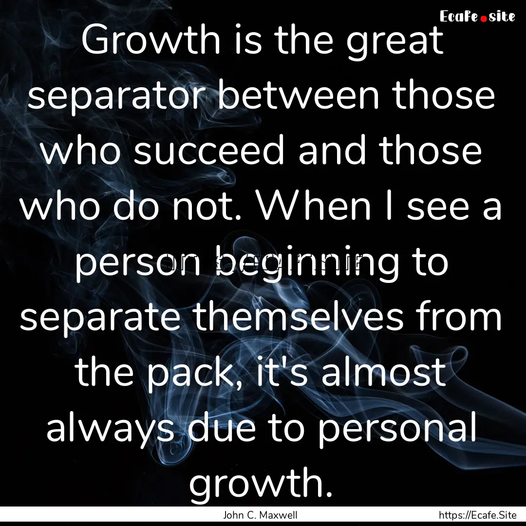 Growth is the great separator between those.... : Quote by John C. Maxwell