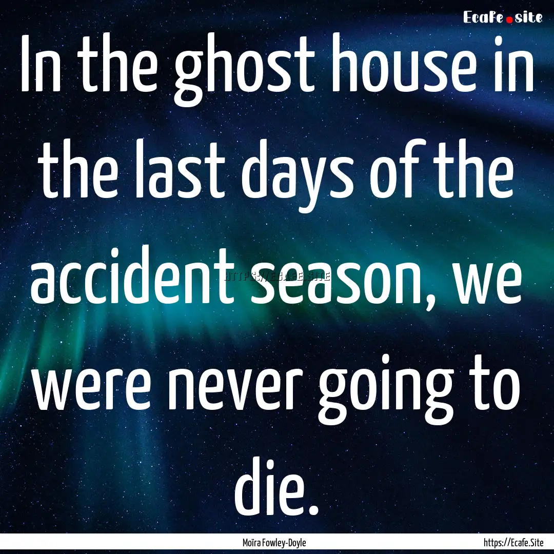 In the ghost house in the last days of the.... : Quote by Moïra Fowley-Doyle