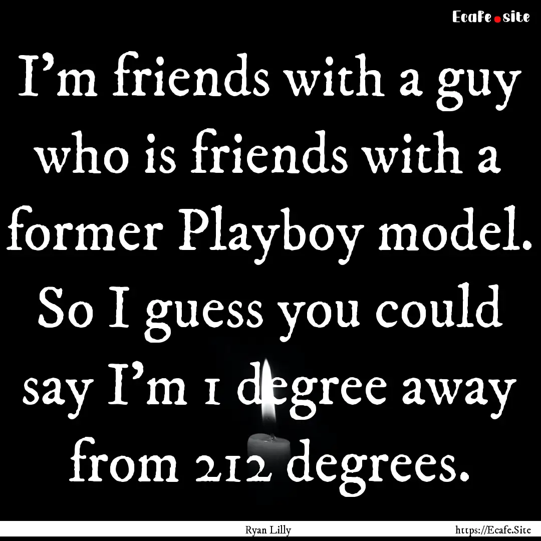 I'm friends with a guy who is friends with.... : Quote by Ryan Lilly