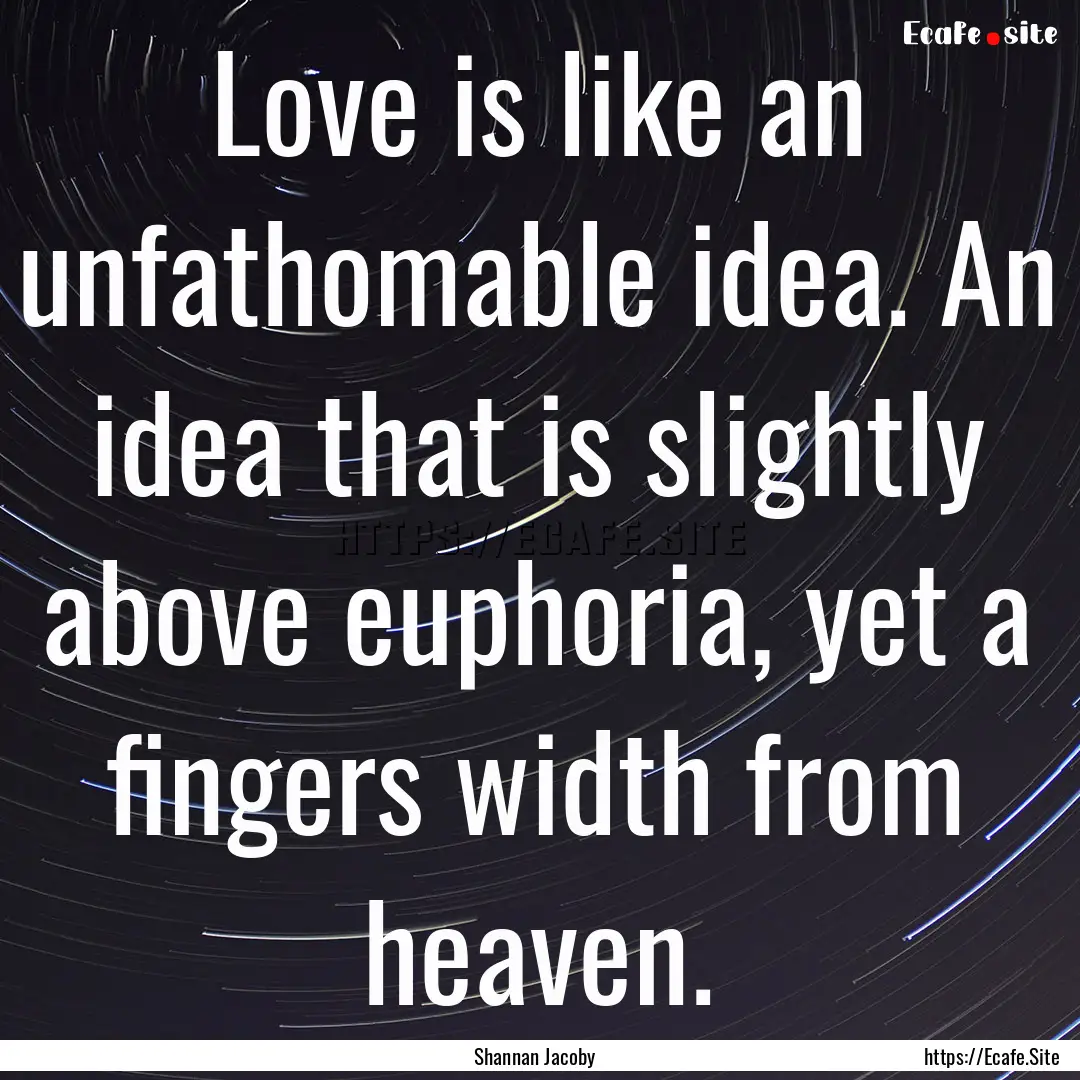 Love is like an unfathomable idea. An idea.... : Quote by Shannan Jacoby