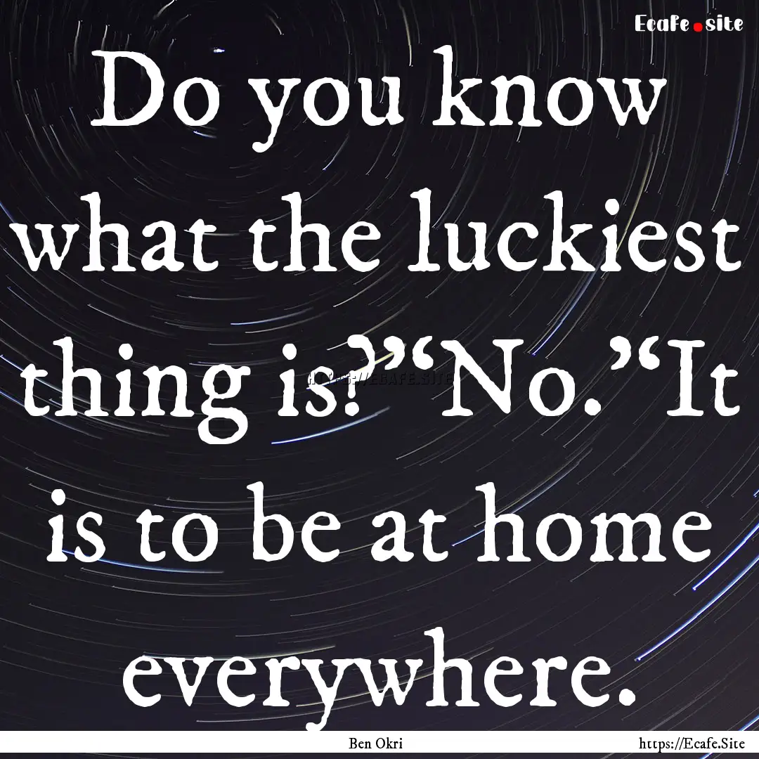 Do you know what the luckiest thing is?’‘No.’‘It.... : Quote by Ben Okri