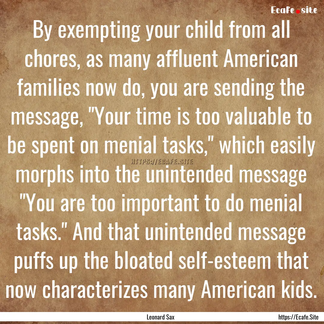 By exempting your child from all chores,.... : Quote by Leonard Sax