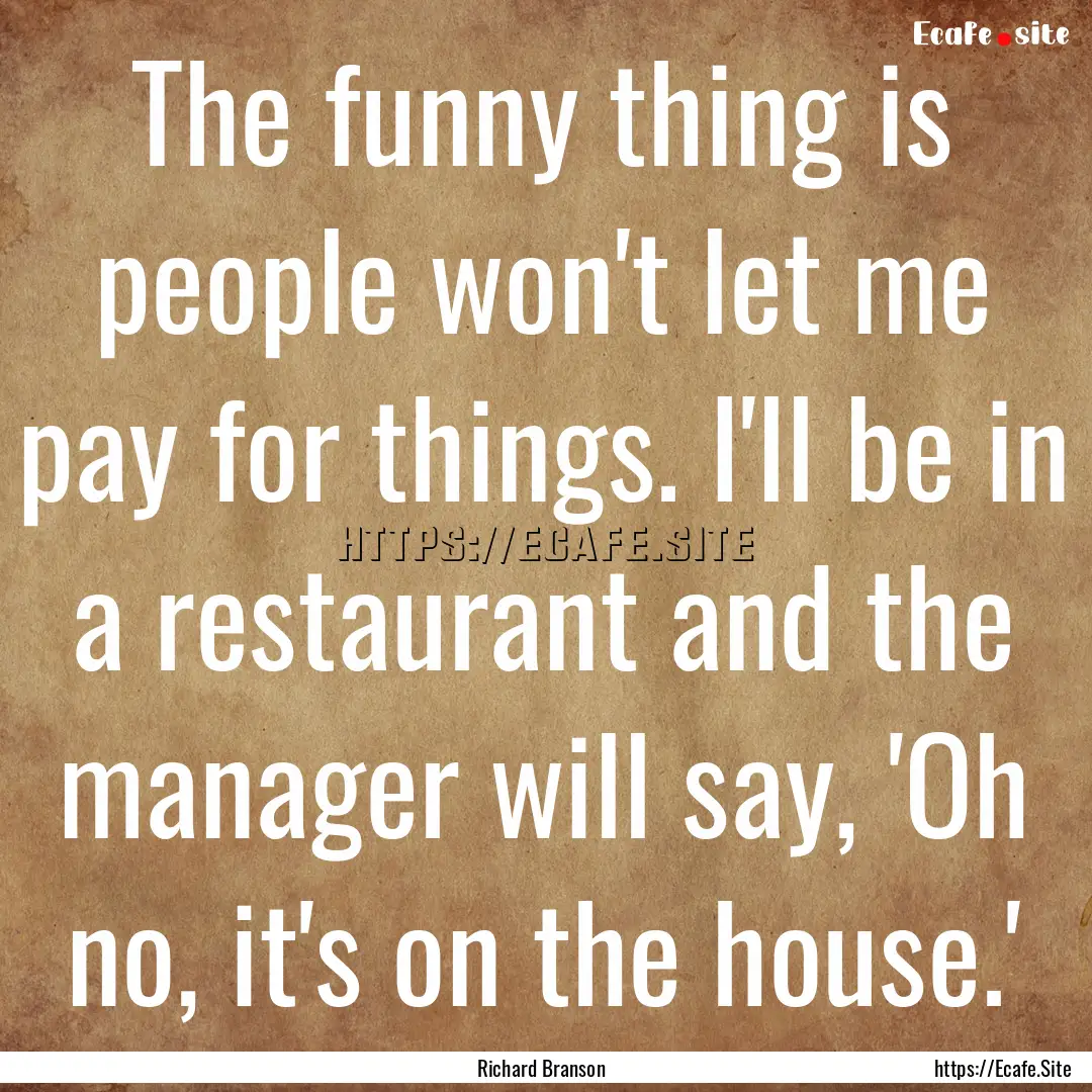 The funny thing is people won't let me pay.... : Quote by Richard Branson