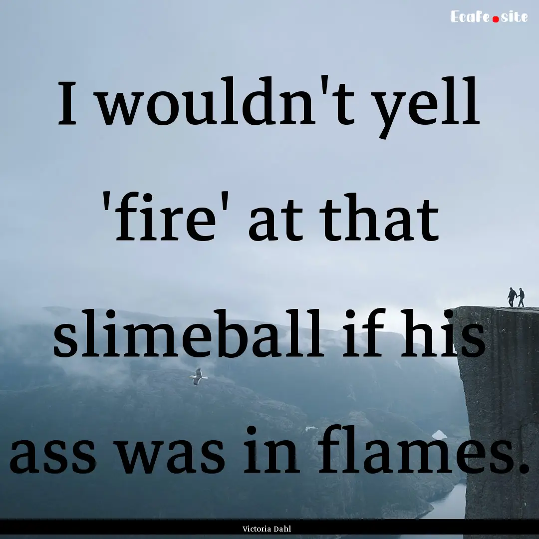 I wouldn't yell 'fire' at that slimeball.... : Quote by Victoria Dahl