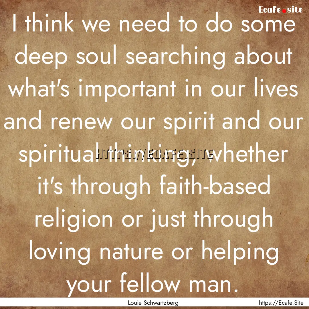 I think we need to do some deep soul searching.... : Quote by Louie Schwartzberg