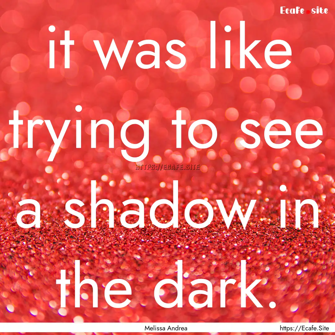 it was like trying to see a shadow in the.... : Quote by Melissa Andrea