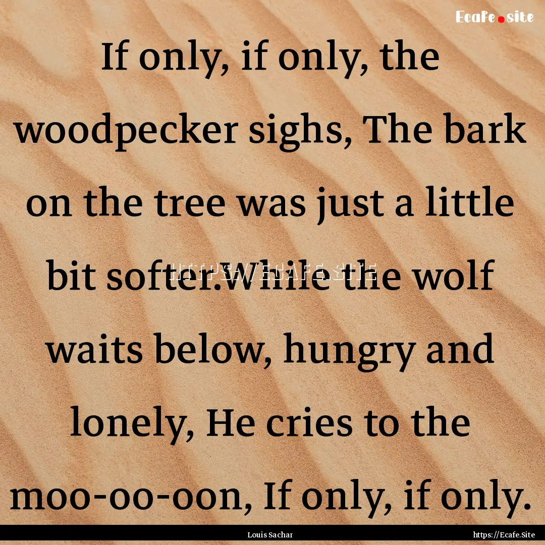 If only, if only, the woodpecker sighs, The.... : Quote by Louis Sachar