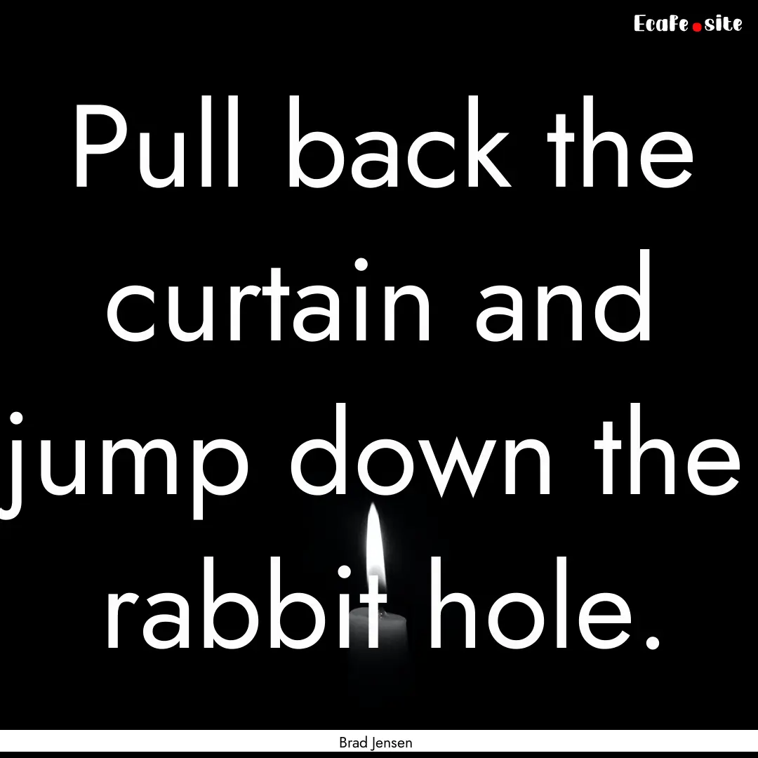 Pull back the curtain and jump down the rabbit.... : Quote by Brad Jensen