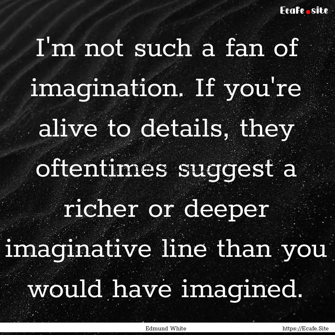 I'm not such a fan of imagination. If you're.... : Quote by Edmund White