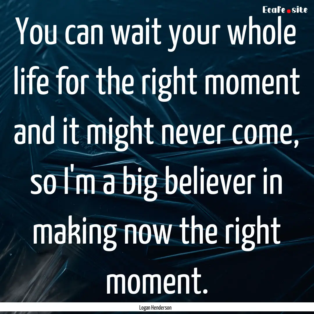 You can wait your whole life for the right.... : Quote by Logan Henderson