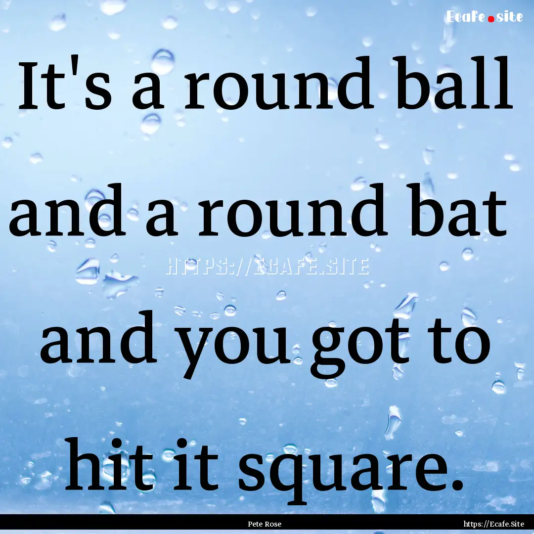 It's a round ball and a round bat and you.... : Quote by Pete Rose