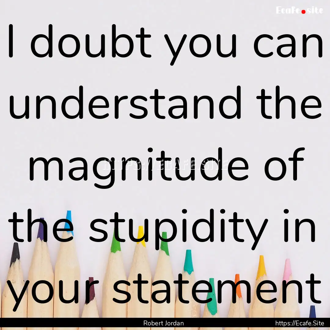 I doubt you can understand the magnitude.... : Quote by Robert Jordan