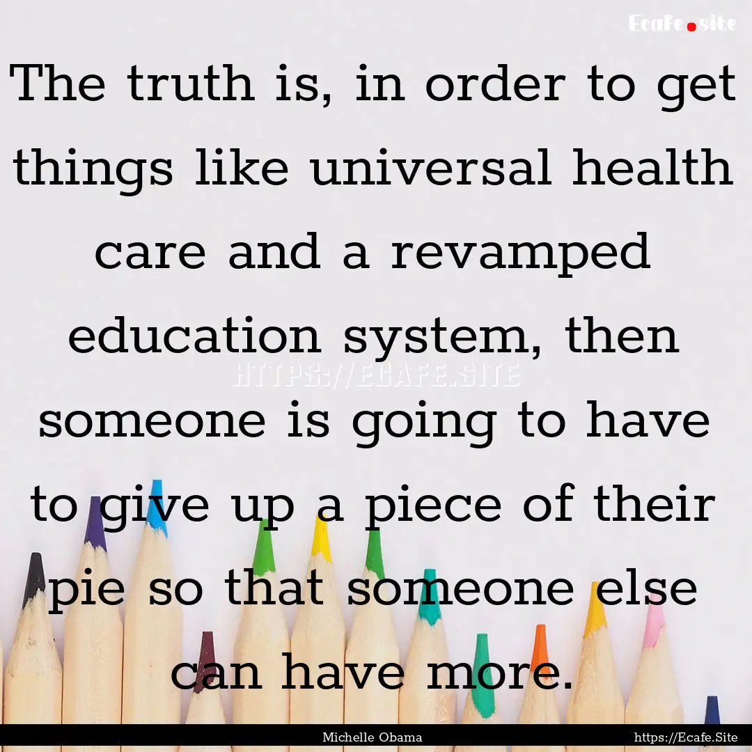 The truth is, in order to get things like.... : Quote by Michelle Obama