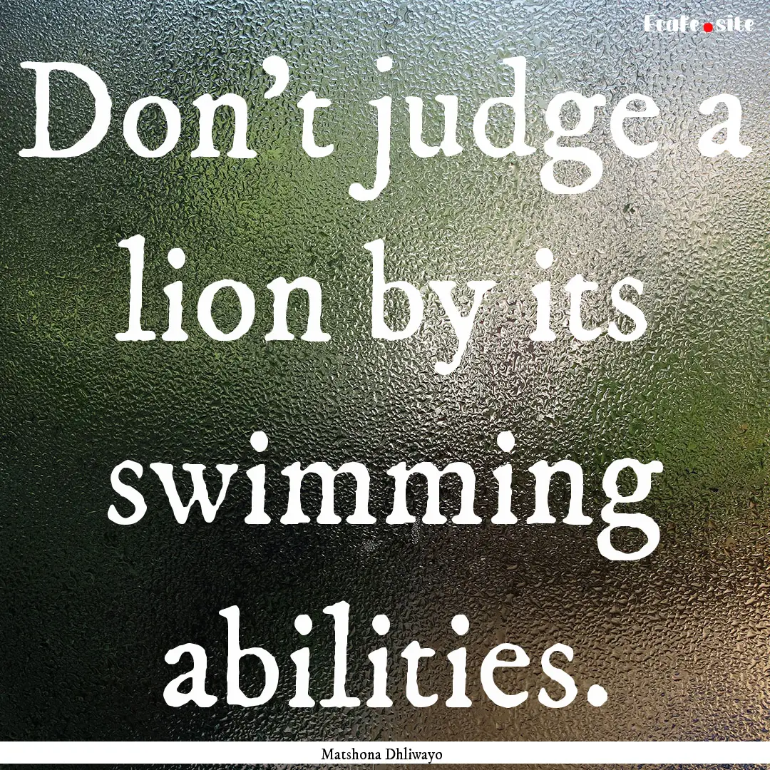 Don't judge a lion by its swimming abilities..... : Quote by Matshona Dhliwayo