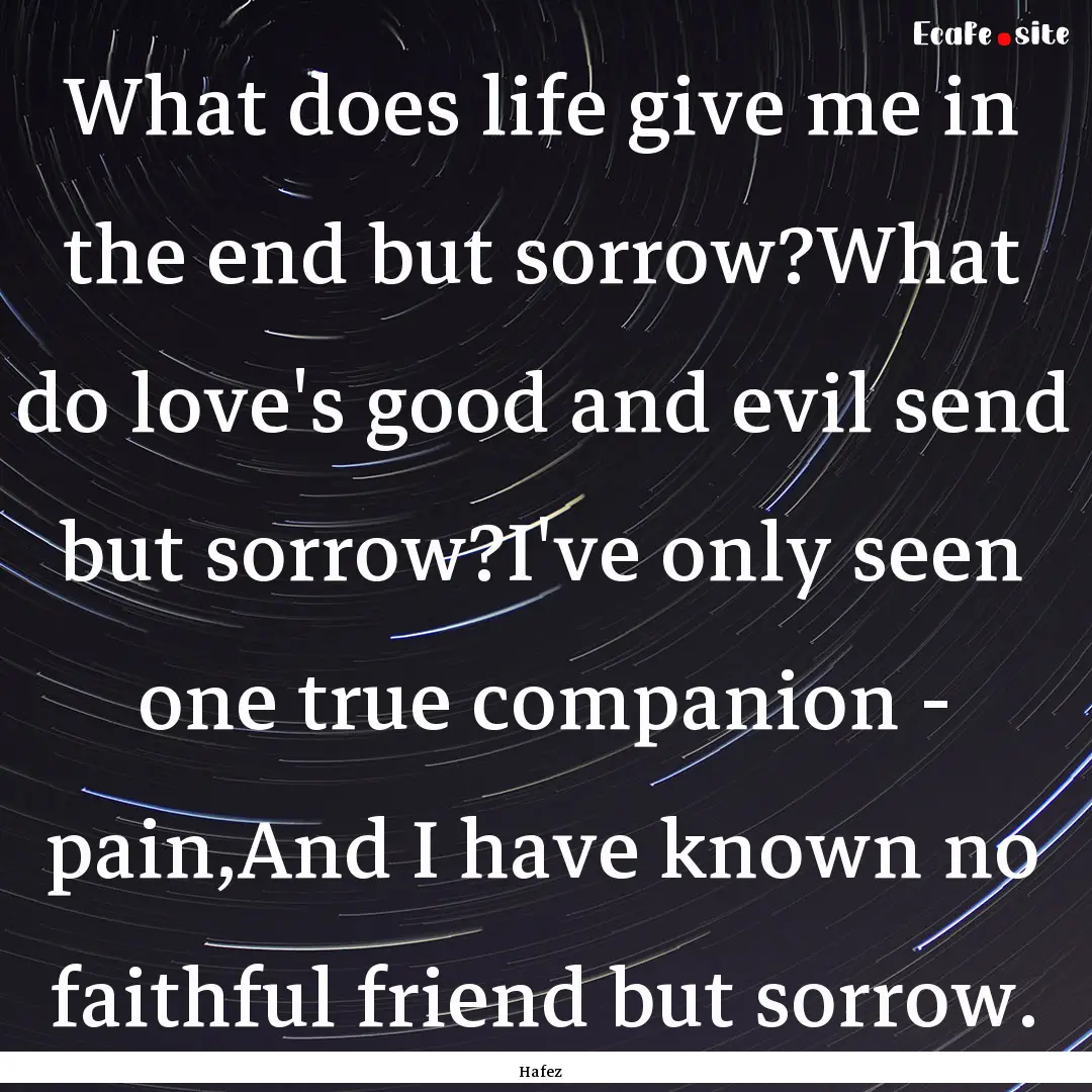 What does life give me in the end but sorrow?What.... : Quote by Hafez