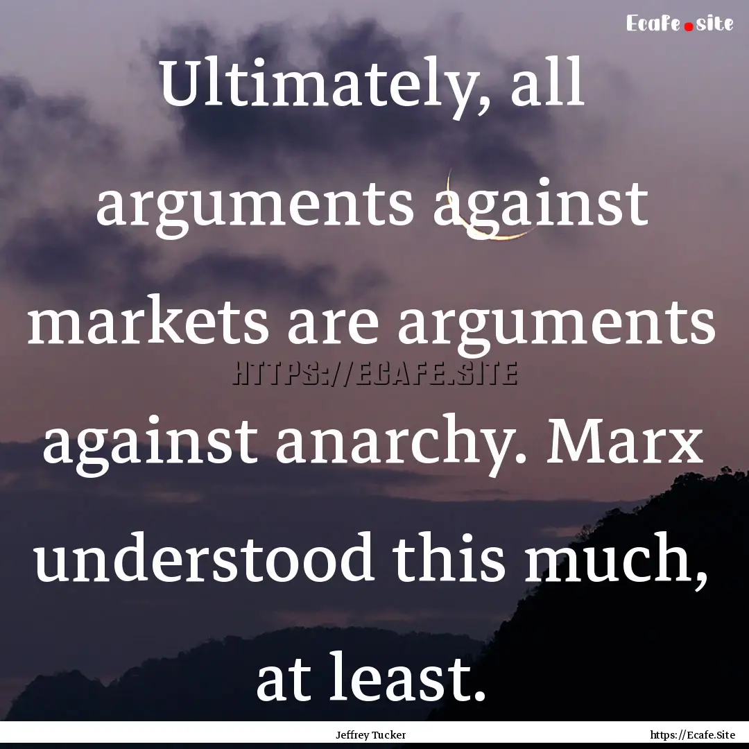 Ultimately, all arguments against markets.... : Quote by Jeffrey Tucker