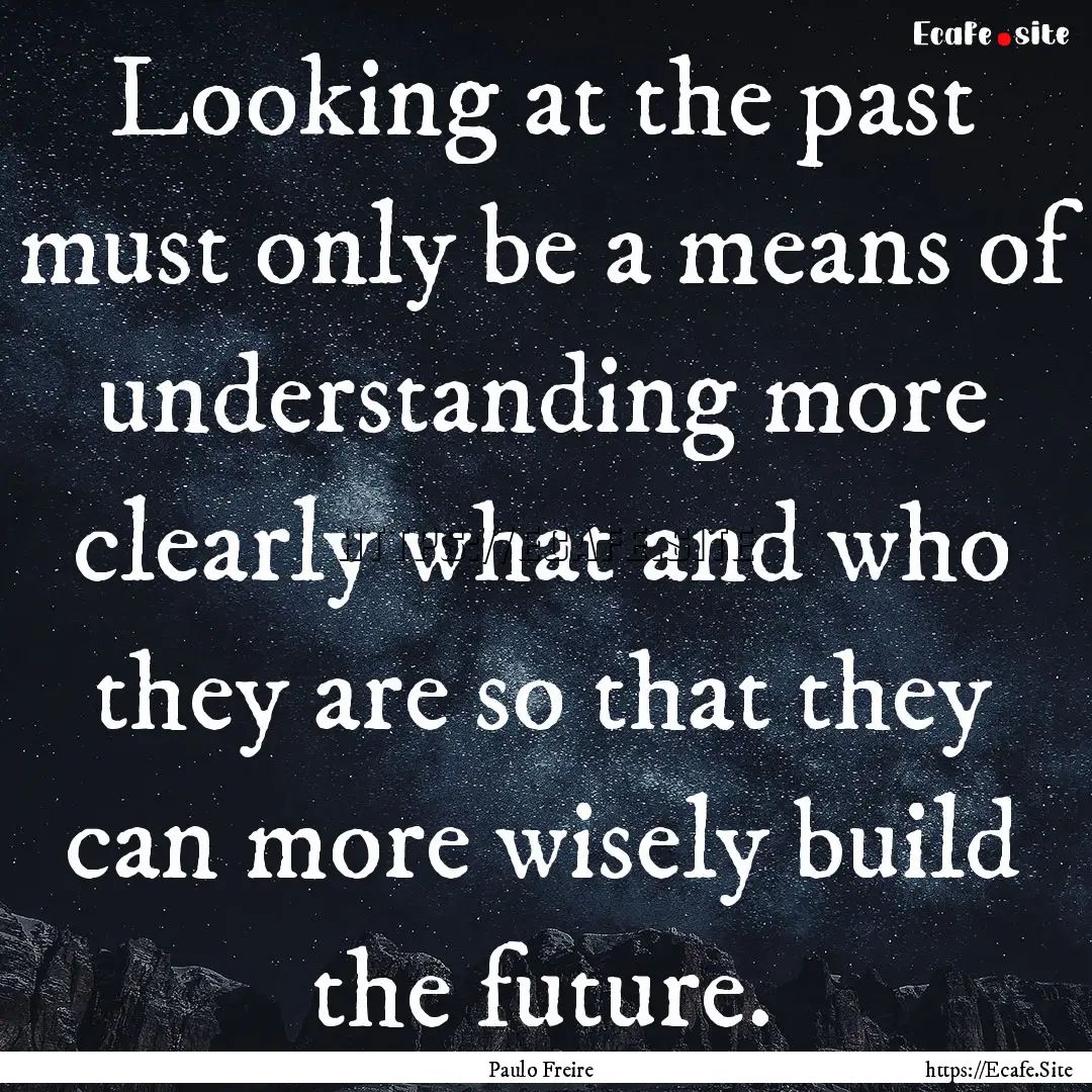 Looking at the past must only be a means.... : Quote by Paulo Freire