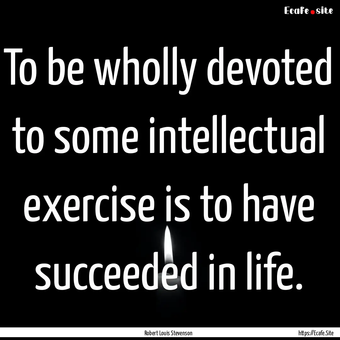 To be wholly devoted to some intellectual.... : Quote by Robert Louis Stevenson