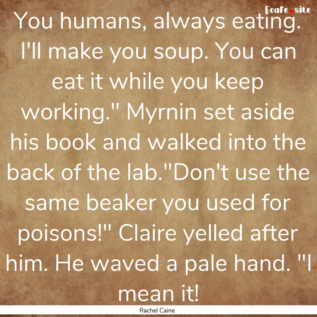 You humans, always eating. I'll make you.... : Quote by Rachel Caine