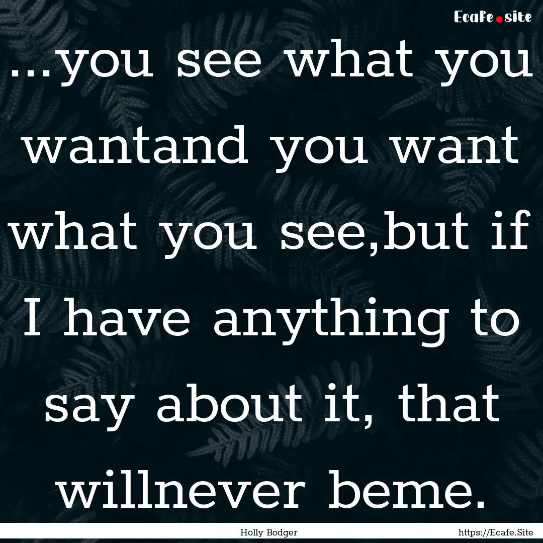 ...you see what you wantand you want what.... : Quote by Holly Bodger