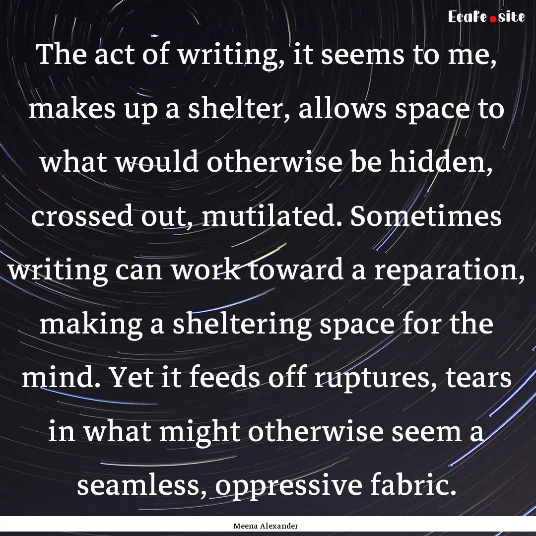 The act of writing, it seems to me, makes.... : Quote by Meena Alexander