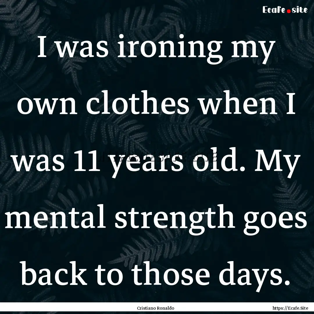 I was ironing my own clothes when I was 11.... : Quote by Cristiano Ronaldo