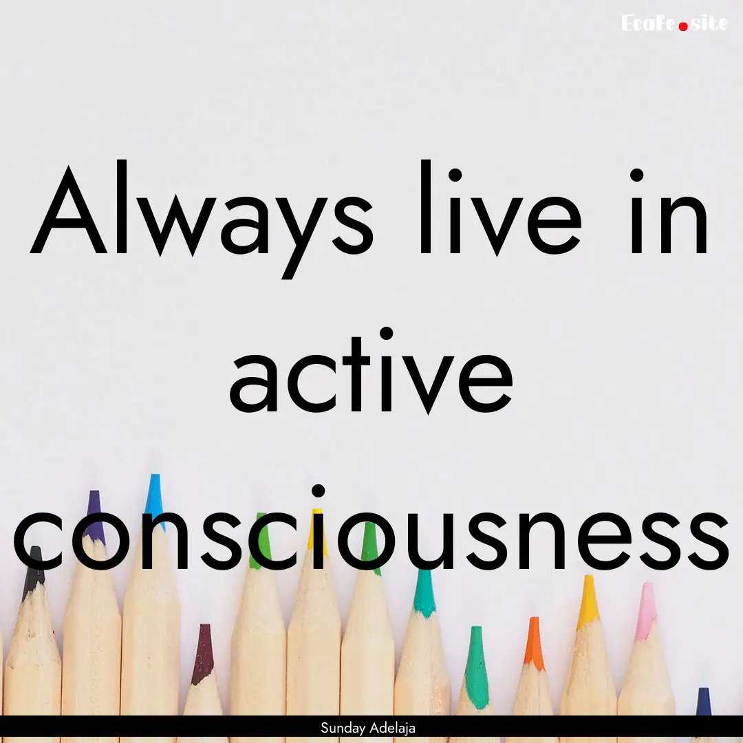 Always live in active consciousness : Quote by Sunday Adelaja