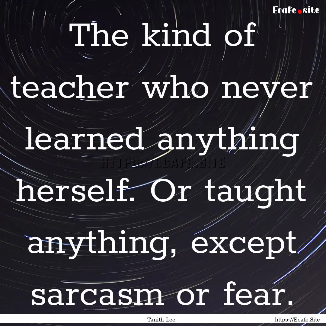 The kind of teacher who never learned anything.... : Quote by Tanith Lee