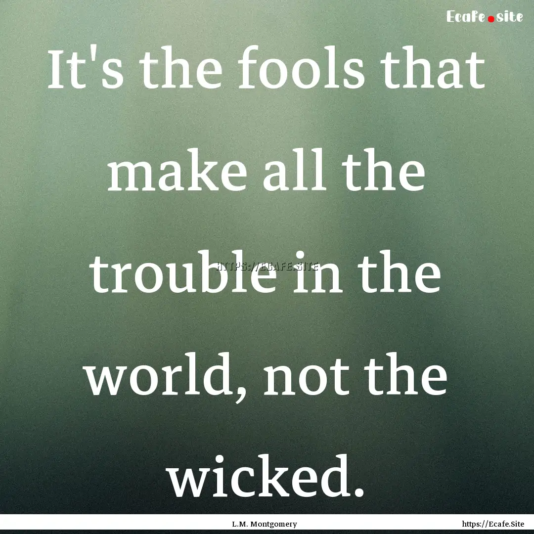 It's the fools that make all the trouble.... : Quote by L.M. Montgomery